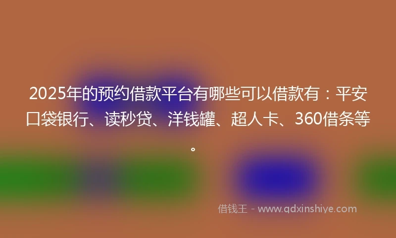 2025年的预约借款平台有哪些可以借款有：平安口袋银行、读秒贷、洋钱罐、超人卡、360借条等。