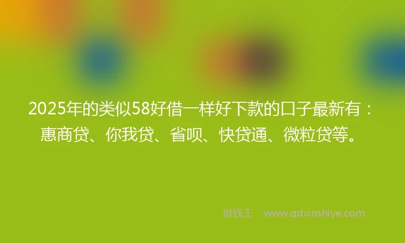 2025年的类似58好借一样好下款的口子最新有：惠商贷、你我贷、省呗、快贷通、微粒贷等。