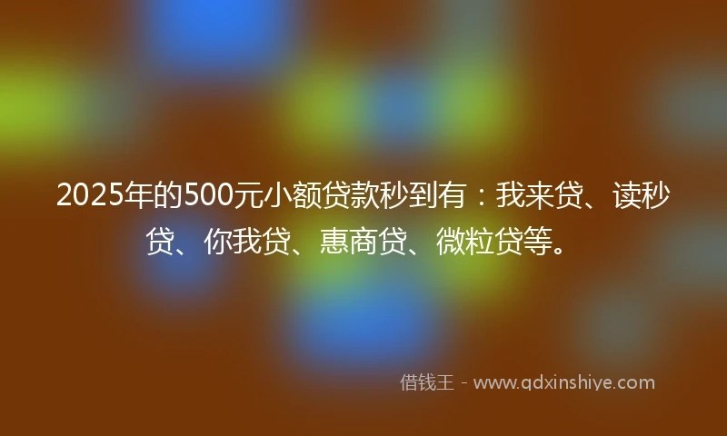 2025年的500元小额贷款秒到有:我来贷、读秒贷、你我贷、惠商贷、微粒贷等。