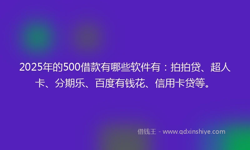 2025年的500借款有哪些软件有：拍拍贷、超人卡、分期乐、百度有钱花、信用卡贷等。
