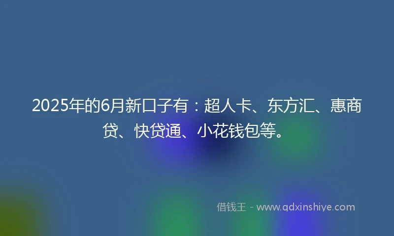 2025年的6月新口子有：超人卡、东方汇、惠商贷、快贷通、小花钱包等。