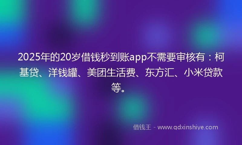 2025年的20岁借钱秒到账app不需要审核有：柯基贷、洋钱罐、美团生活费、东方汇、小米贷款等。