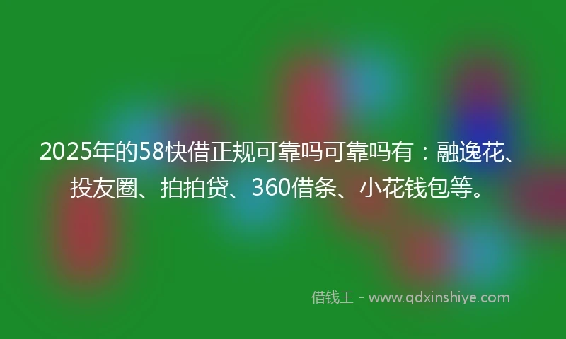 2025年的58快借正规可靠吗可靠吗有：融逸花、投友圈、拍拍贷、360借条、小花钱包等。