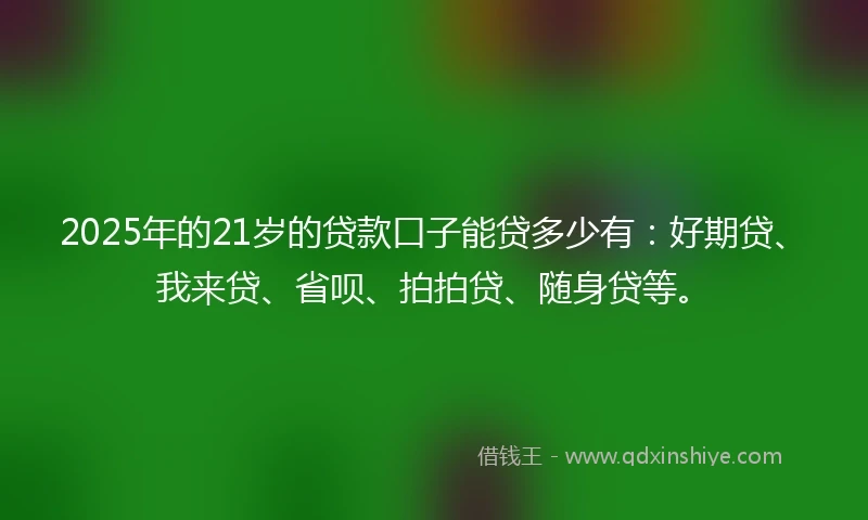 2025年的21岁的贷款口子能贷多少有：好期贷、我来贷、省呗、拍拍贷、随身贷等。