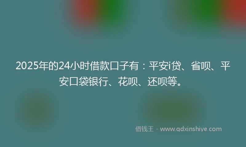 2025年的24小时借款口子有：平安i贷、省呗、平安口袋银行、花呗、还呗等。