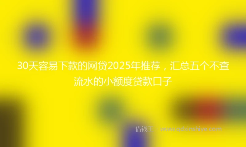30天容易下款的网贷2025年推荐，汇总五个不查流水的小额度贷款口子