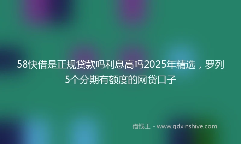 58快借是正规贷款吗利息高吗2025年精选，罗列5个分期有额度的网贷口子