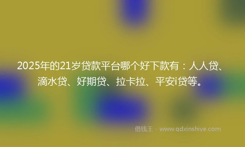 2025年的21岁贷款平台哪个好下款有：人人贷、滴水贷、好期贷、拉卡拉、平安i贷等。