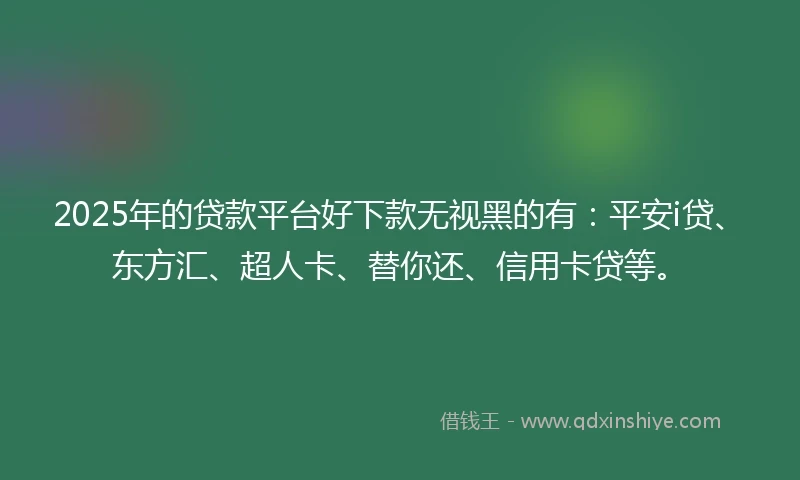 2025年的贷款平台好下款无视黑的有：平安i贷、东方汇、超人卡、替你还、信用卡贷等。