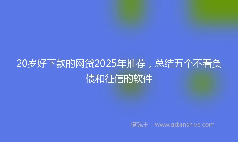 20岁好下款的网贷2025年推荐，总结五个不看负债和征信的软件