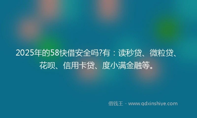 2025年的58快借安全吗?有：读秒贷、微粒贷、花呗、信用卡贷、度小满金融等。