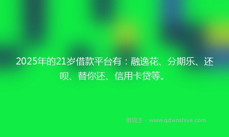 2025年的21岁借款平台有：融逸花、分期乐、还呗、替你还、信用卡贷等。