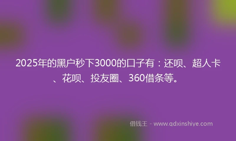 2025年的黑户秒下3000的口子有：还呗、超人卡、花呗、投友圈、360借条等。