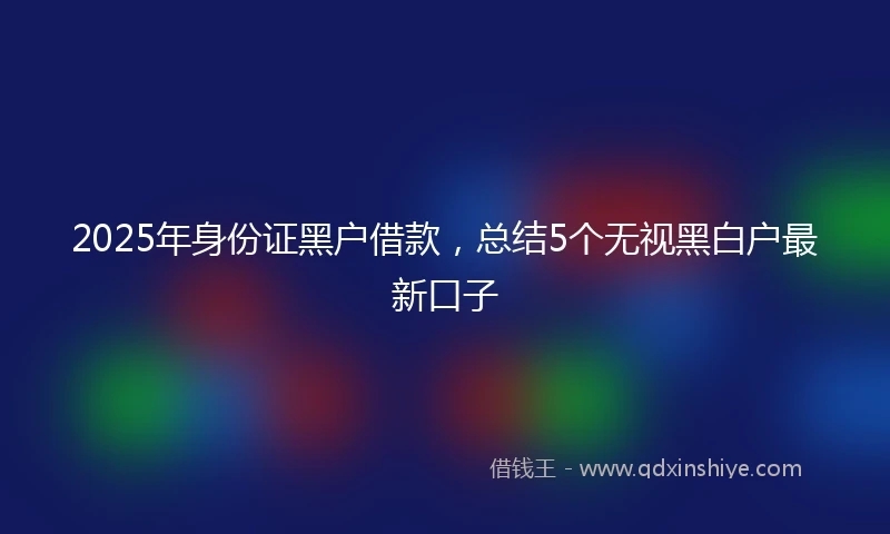 2025年身份证黑户借款，总结5个无视黑白户最新口子
