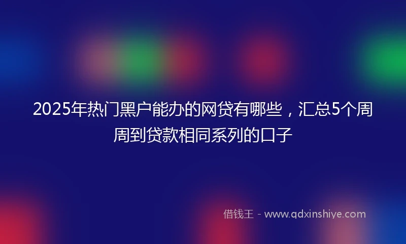 2025年热门黑户能办的网贷有哪些，汇总5个周周到贷款相同系列的口子