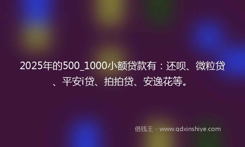 2025年的500_1000小额贷款有：还呗、微粒贷、平安i贷、拍拍贷、安逸花等。