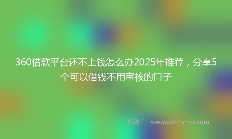360借款平台还不上钱怎么办2025年推荐，分享5个可以借钱不用审核的口子