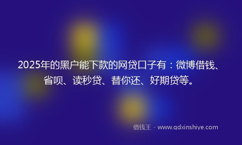 2025年的黑户能下款的网贷口子有：微博借钱、省呗、读秒贷、替你还、好期贷等。