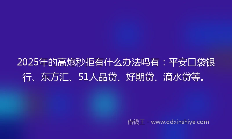 2025年的高炮秒拒有什么办法吗有：平安口袋银行、东方汇、51人品贷、好期贷、滴水贷等。