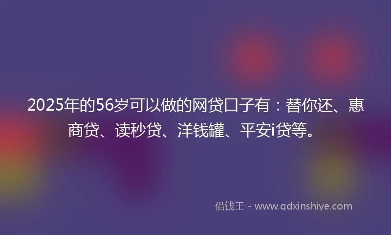 2025年的56岁可以做的网贷口子有：替你还、惠商贷、读秒贷、洋钱罐、平安i贷等。