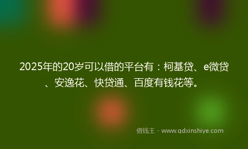 2025年的20岁可以借的平台有：柯基贷、e微贷、安逸花、快贷通、百度有钱花等。