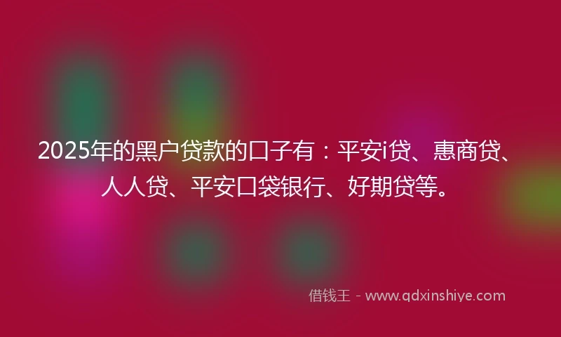 2025年的黑户贷款的口子有：平安i贷、惠商贷、人人贷、平安口袋银行、好期贷等。
