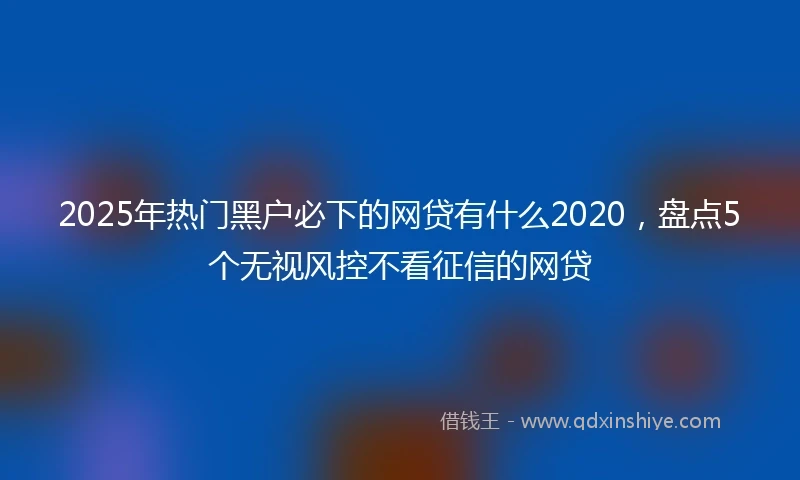 2025年热门黑户必下的网贷有什么2020，盘点5个无视风控不看征信的网贷