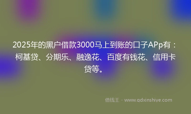2025年的黑户借款3000马上到账的口子APp有：柯基贷、分期乐、融逸花、百度有钱花、信用卡贷等。