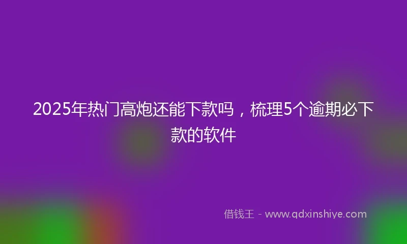 2025年热门高炮还能下款吗，梳理5个逾期必下款的软件