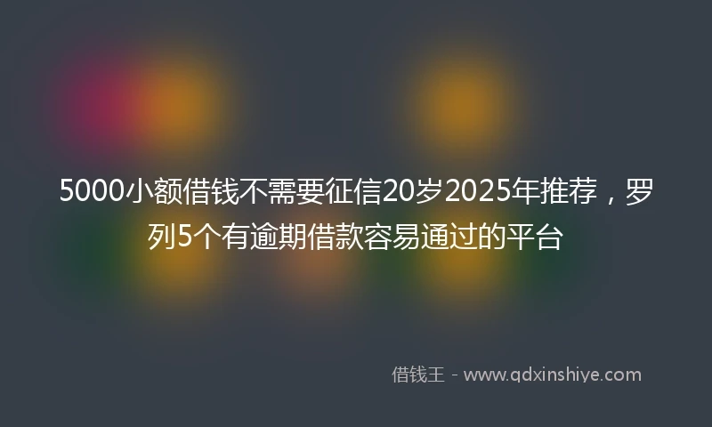 5000小额借钱不需要征信20岁2025年推荐，罗列5个有逾期借款容易通过的平台