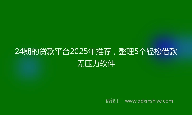 24期的贷款平台2025年推荐，整理5个轻松借款无压力软件