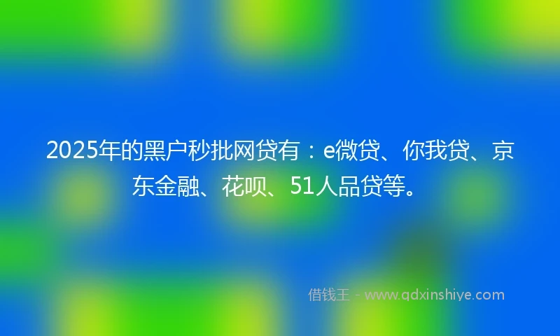 2025年的黑户秒批网贷有：e微贷、你我贷、京东金融、花呗、51人品贷等。