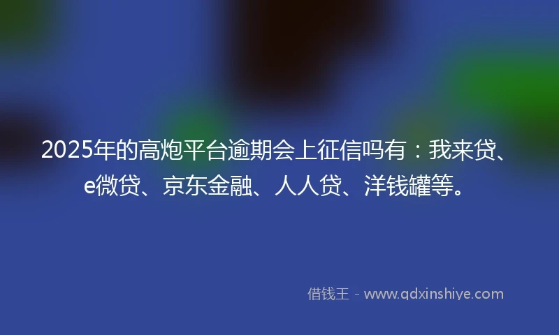 2025年的高炮平台逾期会上征信吗有：我来贷、e微贷、京东金融、人人贷、洋钱罐等。