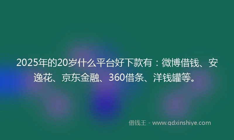 2025年的20岁什么平台好下款有：微博借钱、安逸花、京东金融、360借条、洋钱罐等。