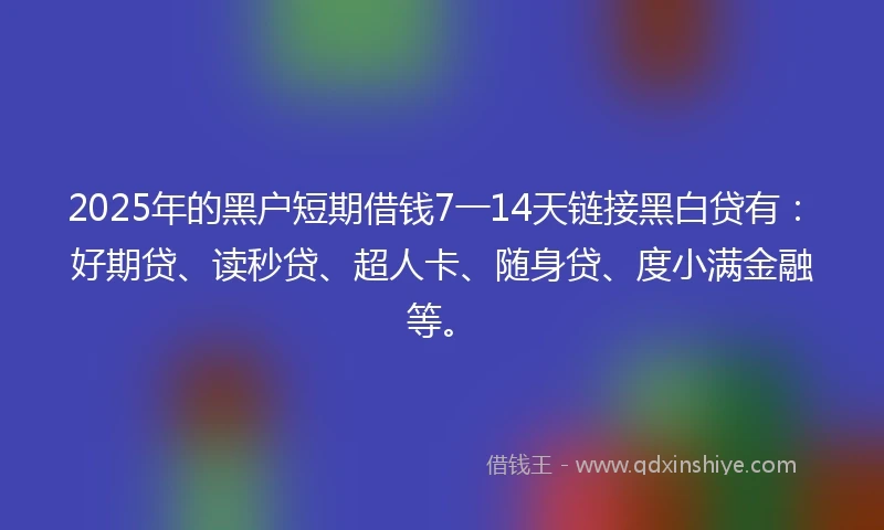 2025年的黑户短期借钱7一14天链接黑白贷有：好期贷、读秒贷、超人卡、随身贷、度小满金融等。