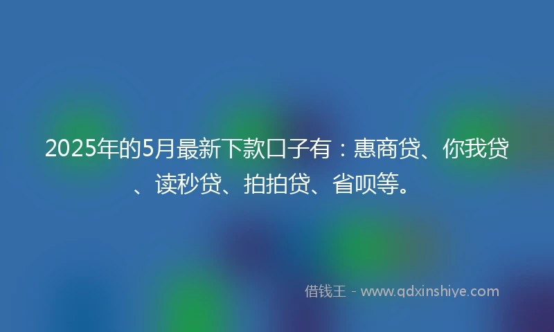 2025年的5月最新下款口子有：惠商贷、你我贷、读秒贷、拍拍贷、省呗等。