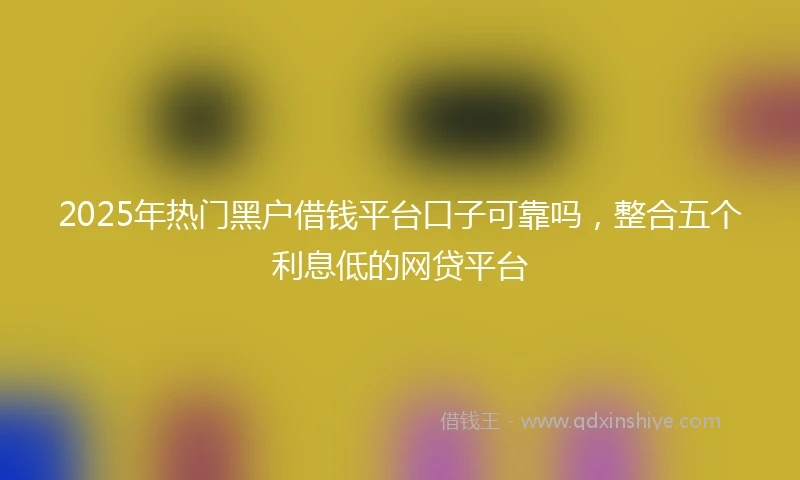 2025年热门黑户借钱平台口子可靠吗，整合五个利息低的网贷平台