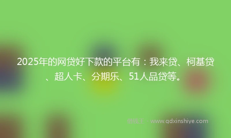 2025年的网贷好下款的平台有：我来贷、柯基贷、超人卡、分期乐、51人品贷等。