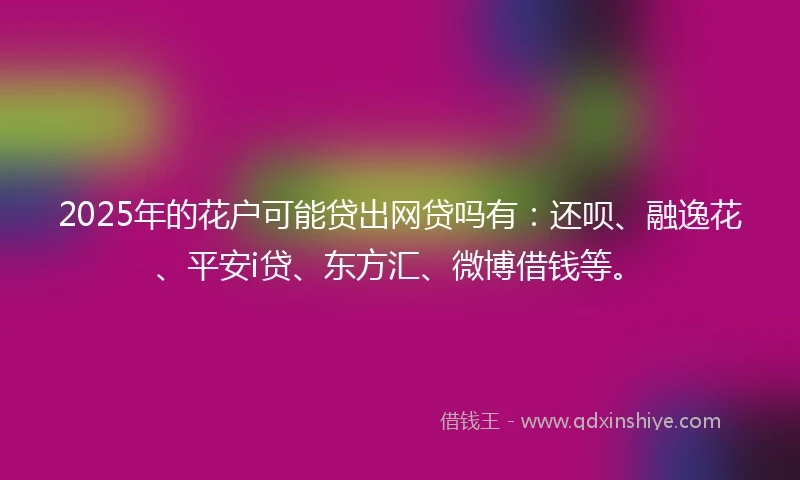 2025年的花户可能贷出网贷吗有：还呗、融逸花、平安i贷、东方汇、微博借钱等。