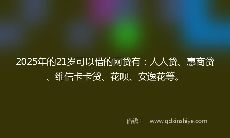 2025年的21岁可以借的网贷有：人人贷、惠商贷、维信卡卡贷、花呗、安逸花等。