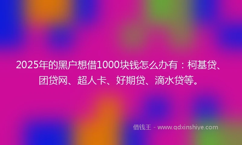 2025年的黑户想借1000块钱怎么办有：柯基贷、团贷网、超人卡、好期贷、滴水贷等。