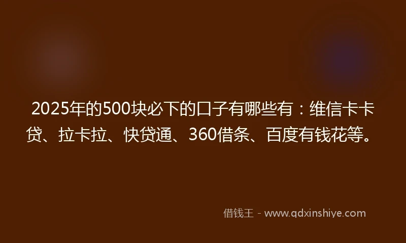 2025年的500块必下的口子有哪些有：维信卡卡贷、拉卡拉、快贷通、360借条、百度有钱花等。