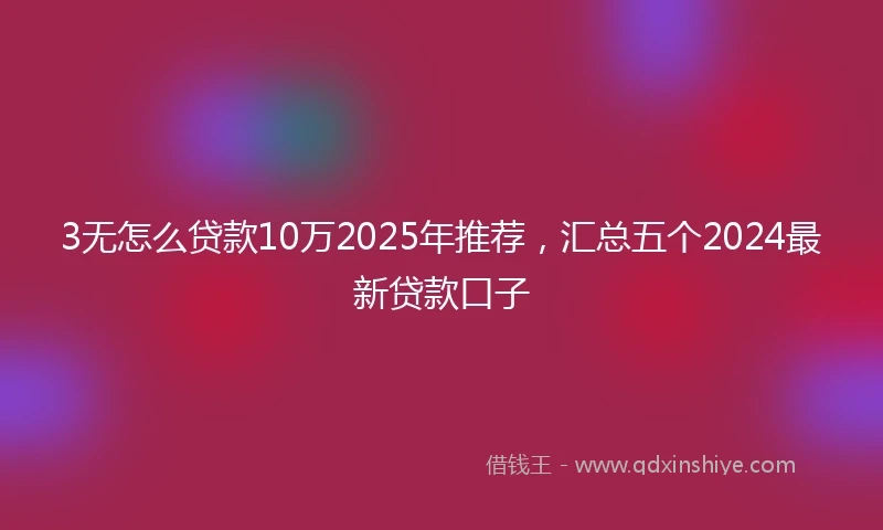 3无怎么贷款10万2025年推荐，汇总五个2024最新贷款口子