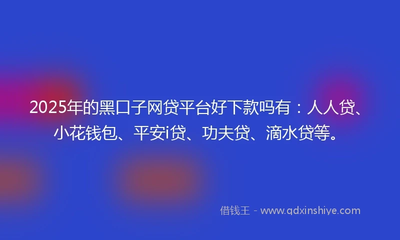 2025年的黑口子网贷平台好下款吗有：人人贷、小花钱包、平安i贷、功夫贷、滴水贷等。