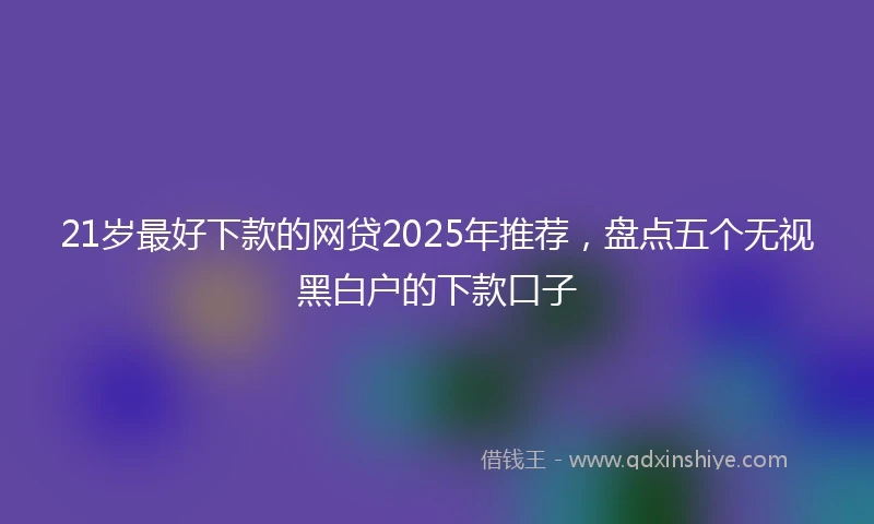 21岁最好下款的网贷2025年推荐，盘点五个无视黑白户的下款口子