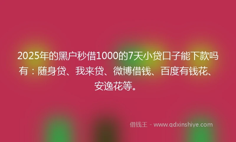 2025年的黑户秒借1000的7天小贷口子能下款吗有：随身贷、我来贷、微博借钱、百度有钱花、安逸花等。