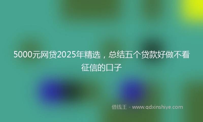5000元网贷2025年精选，总结五个贷款好做不看征信的口子