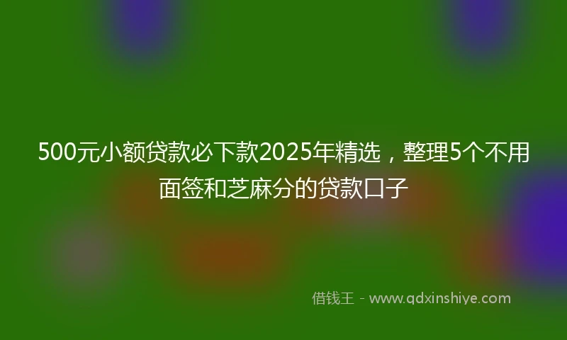 500元小额贷款必下款2025年精选，整理5个不用面签和芝麻分的贷款口子