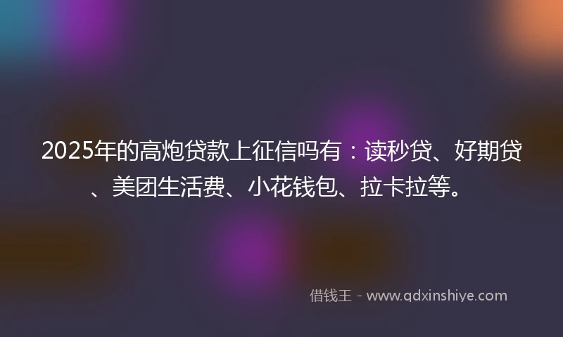 2025年的高炮贷款上征信吗有:读秒贷、好期贷、美团生活费、小花钱包、拉卡拉等。