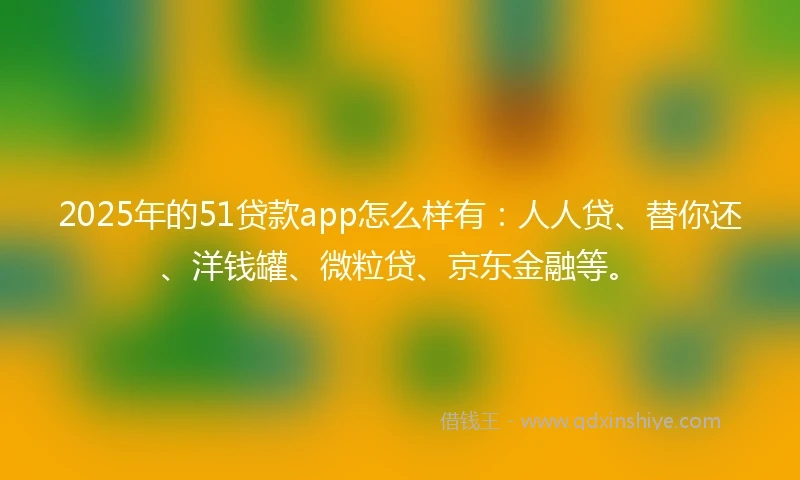 2025年的51贷款app怎么样有:人人贷、替你还、洋钱罐、微粒贷、京东金融等。
